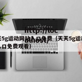 天天5g运动网站入口免费（天天5g运动网站入口免费观看）